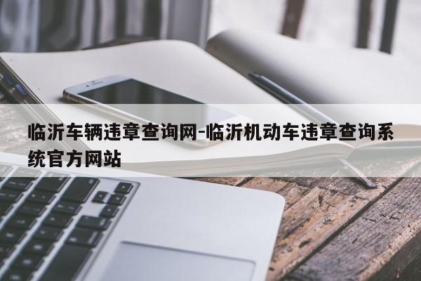 临沂车辆违章查询网-临沂机动车违章查询系统官方网站