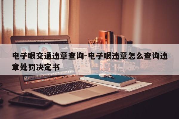 电子眼交通违章查询-电子眼违章怎么查询违章处罚决定书