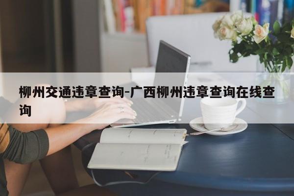 柳州交通违章查询-广西柳州违章查询在线查询