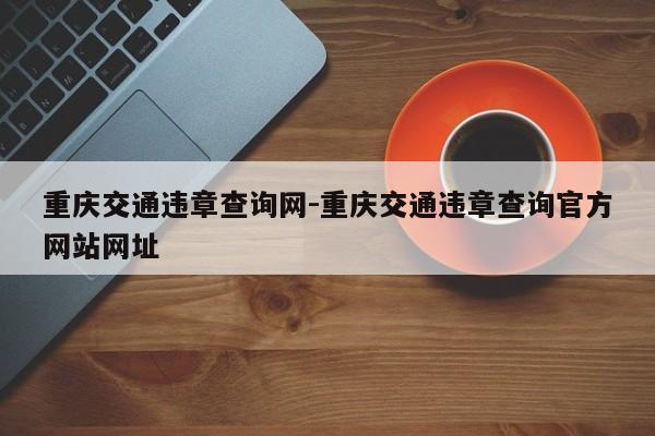 重庆交通违章查询网-重庆交通违章查询官方网站网址