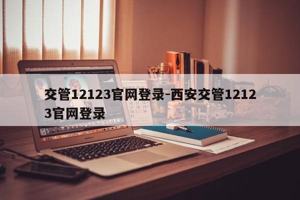 交管12123官网登录-西安交管12123官网登录