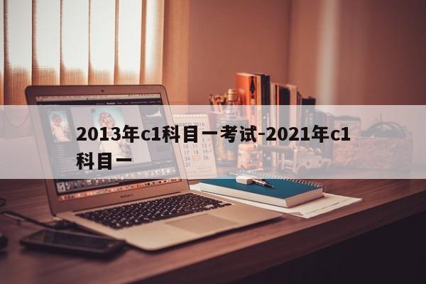 2013年c1科目一考试-2021年c1科目一