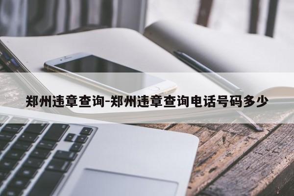 郑州违章查询-郑州违章查询电话号码多少