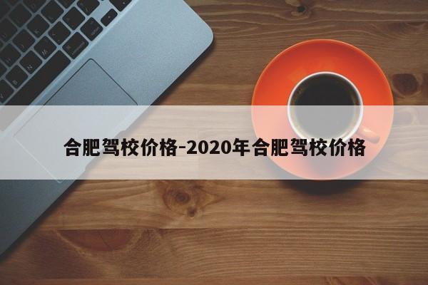 合肥驾校价格-2020年合肥驾校价格