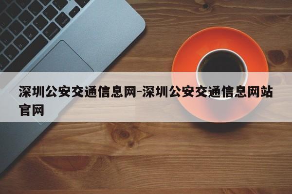 深圳公安交通信息网-深圳公安交通信息网站官网