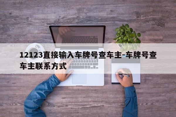 12123直接输入车牌号查车主-车牌号查车主联系方式