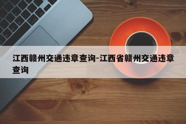 江西赣州交通违章查询-江西省赣州交通违章查询