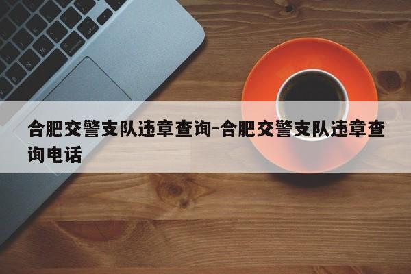 合肥交警支队违章查询-合肥交警支队违章查询电话