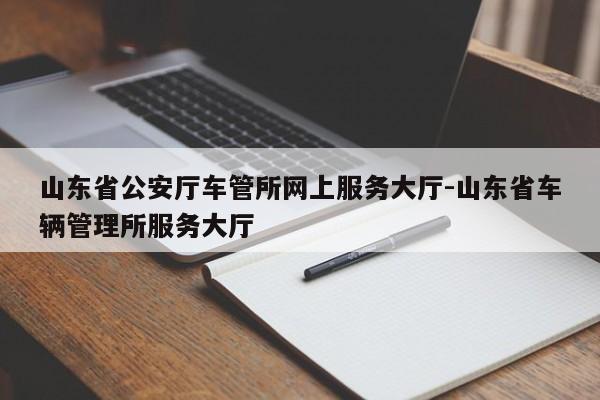 山东省公安厅车管所网上服务大厅-山东省车辆管理所服务大厅