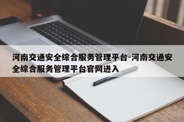 河南交通安全综合服务管理平台-河南交通安全综合服务管理平台官网进入