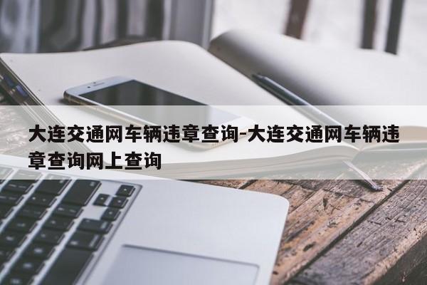 大连交通网车辆违章查询-大连交通网车辆违章查询网上查询