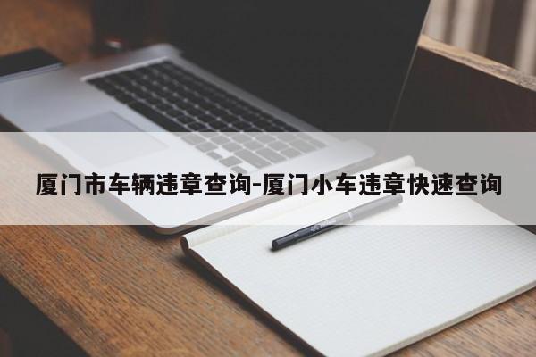 厦门市车辆违章查询-厦门小车违章快速查询