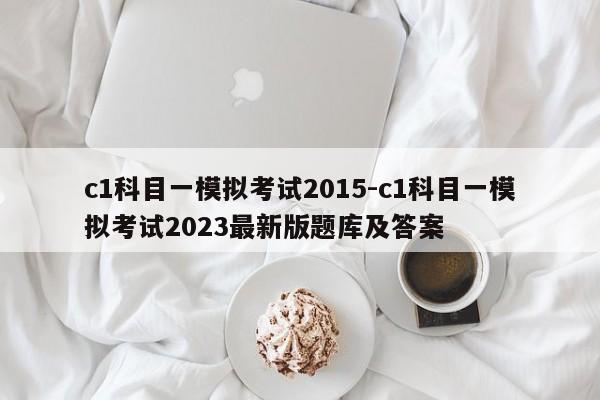 c1科目一模拟考试2015-c1科目一模拟考试2023最新版题库及答案