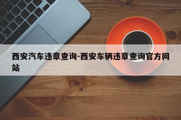 西安汽车违章查询-西安车辆违章查询官方网站