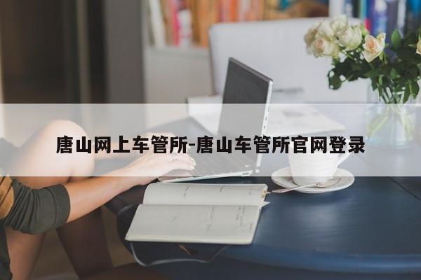 唐山网上车管所-唐山车管所官网登录