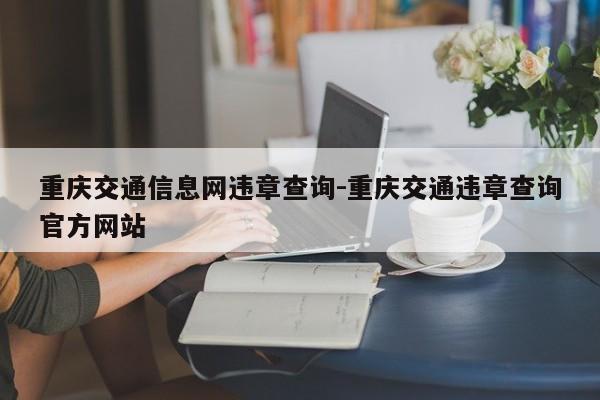 重庆交通信息网违章查询-重庆交通违章查询官方网站