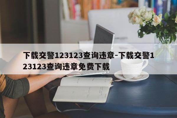 下载交警123123查询违章-下载交警123123查询违章免费下载