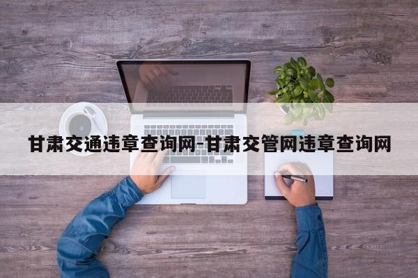 甘肃交通违章查询网-甘肃交管网违章查询网