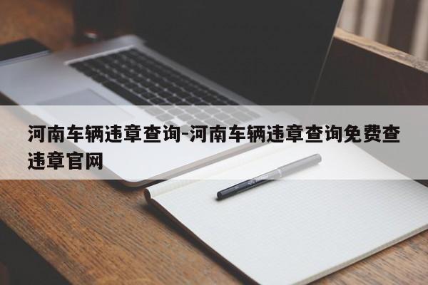 河南车辆违章查询-河南车辆违章查询免费查违章官网