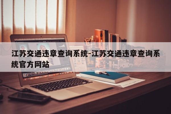 江苏交通违章查询系统-江苏交通违章查询系统官方网站