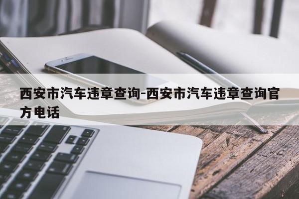 西安市汽车违章查询-西安市汽车违章查询官方电话