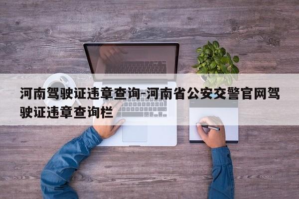 河南驾驶证违章查询-河南省公安交警官网驾驶证违章查询栏