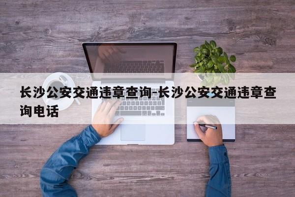 长沙公安交通违章查询-长沙公安交通违章查询电话