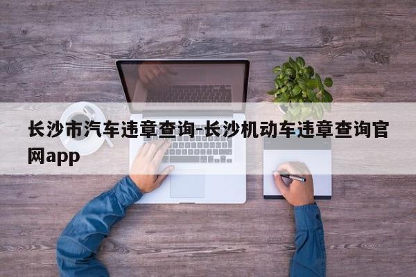 长沙市汽车违章查询-长沙机动车违章查询官网app