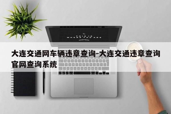 大连交通网车辆违章查询-大连交通违章查询官网查询系统