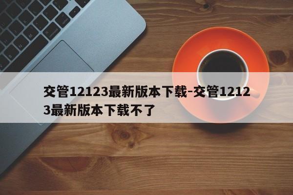 交管12123最新版本下载-交管12123最新版本下载不了