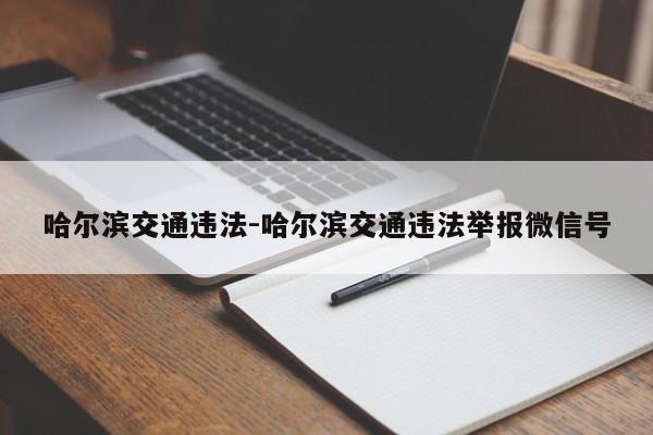 哈尔滨交通违法-哈尔滨交通违法举报微信号