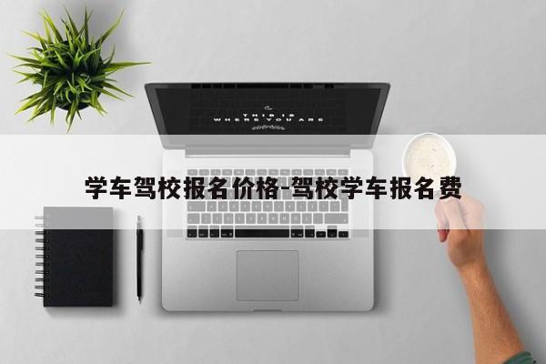 学车驾校报名价格-驾校学车报名费